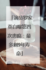 演员罗家英自曝第四次患癌：最多剩9年寿命