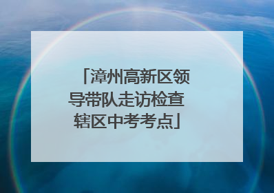 漳州高新区领导带队走访检查辖区中考考点