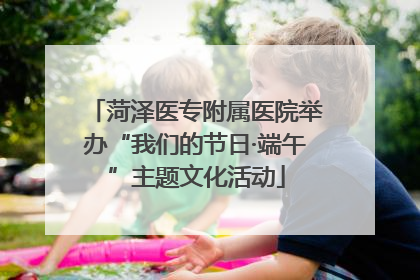 菏泽医专附属医院举办“我们的节日·端午”主题文化活动