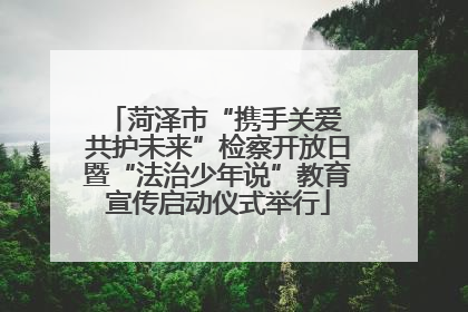 菏泽市“携手关爱 共护未来”检察开放日暨“法治少年说”教育宣传启动仪式举行