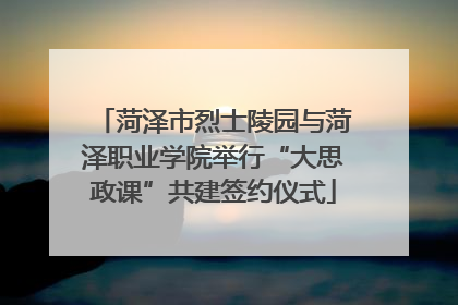 菏泽市烈士陵园与菏泽职业学院举行“大思政课”共建签约仪式