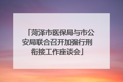 菏泽市医保局与市公安局联合召开加强行刑衔接工作座谈会
