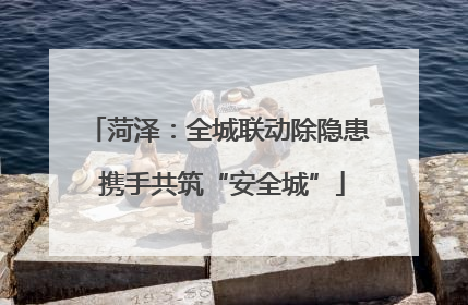 菏泽：全城联动除隐患 携手共筑“安全城”