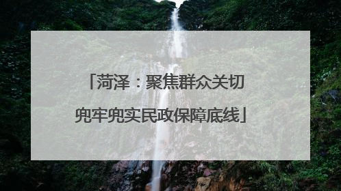 菏泽：聚焦群众关切 兜牢兜实民政保障底线