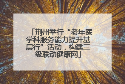 荆州举行“老年医学科服务能力提升基层行”活动，构建三级联动健康网