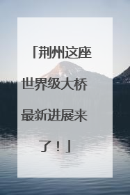 荆州这座世界级大桥最新进展来了！