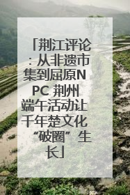 荆江评论：从非遗市集到屈原NPC 荆州端午活动让千年楚文化“破圈”生长