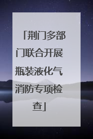 荆门多部门联合开展瓶装液化气消防专项检查