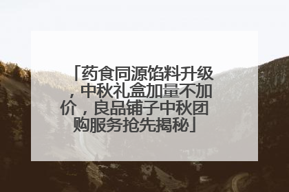 药食同源馅料升级，中秋礼盒加量不加价，良品铺子中秋团购服务抢先揭秘