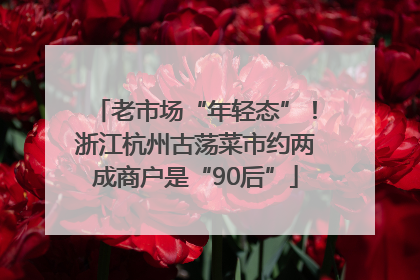 老市场“年轻态”！浙江杭州古荡菜市约两成商户是“90后”