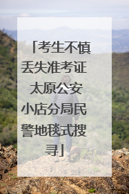 考生不慎丢失准考证 太原公安小店分局民警地毯式搜寻