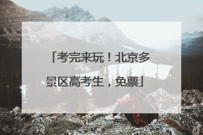 考完来玩！北京多景区高考生，免票
