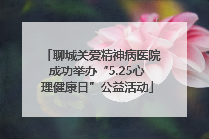 聊城关爱精神病医院成功举办“5.25心理健康日”公益活动