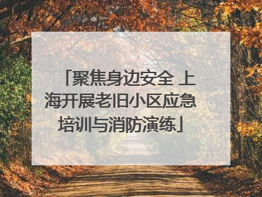 聚焦身边安全 上海开展老旧小区应急培训与消防演练