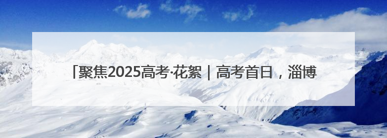 聚焦2025高考·花絮｜高考首日，淄博中学考场外的“永生花”传递温暖与祝福