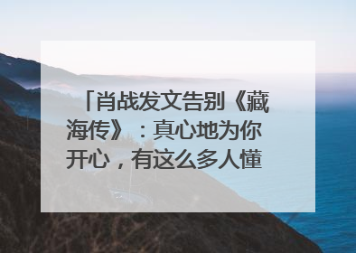 肖战发文告别《藏海传》：真心地为你开心，有这么多人懂你，导演回应“是否有第二季”