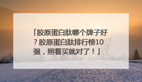 胶原蛋白肽哪个牌子好？胶原蛋白肽排行榜10强，照着买就对了！