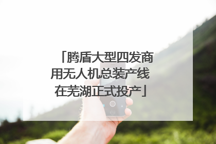腾盾大型四发商用无人机总装产线在芜湖正式投产