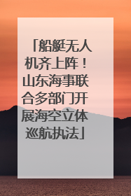 船艇无人机齐上阵！山东海事联合多部门开展海空立体巡航执法