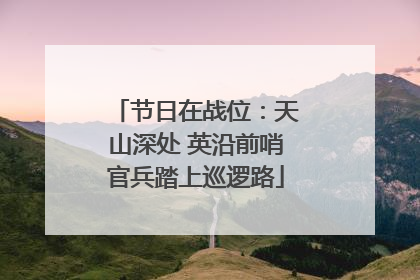 节日在战位：天山深处 英沿前哨官兵踏上巡逻路