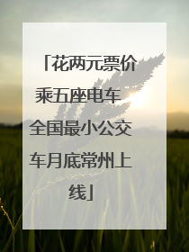 花两元票价乘五座电车 全国最小公交车月底常州上线