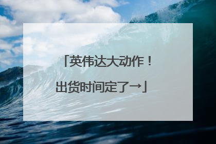 英伟达大动作！出货时间定了→