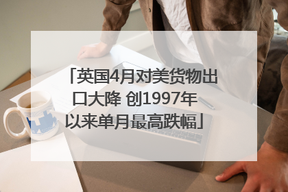 英国4月对美货物出口大降 创1997年以来单月最高跌幅