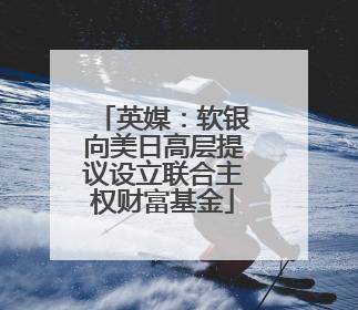 英媒：软银向美日高层提议设立联合主权财富基金