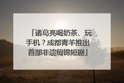 诸葛亮喝奶茶、玩手机？成都青羊推出首部非遗蜀锦短剧