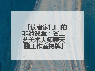 读者家门口的非遗课堂：省工艺美术大师裴天鹏工作室揭牌