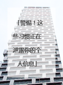 警惕！这些习惯正在泄露你的个人信息
