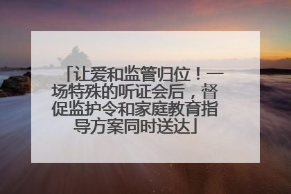 让爱和监管归位！一场特殊的听证会后，督促监护令和家庭教育指导方案同时送达
