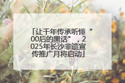 让千年传承听懂“00后的黑话”，2025年长沙非遗宣传推广月将启动