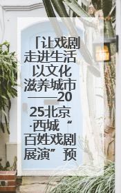 让戏剧走进生活 以文化滋养城市——2025北京·西城“百姓戏剧展演”预热开启