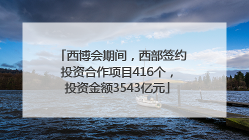 西博会期间，西部签约投资合作项目416个，投资金额3543亿元