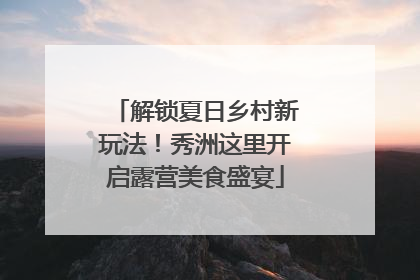 解锁夏日乡村新玩法！秀洲这里开启露营美食盛宴