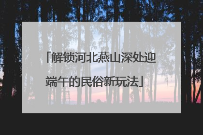 解锁河北燕山深处迎端午的民俗新玩法