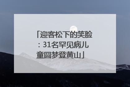 迎客松下的笑脸：31名罕见病儿童圆梦登黄山
