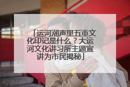运河潮声里五重文化印记是什么？大运河文化讲习所主题宣讲为市民揭秘
