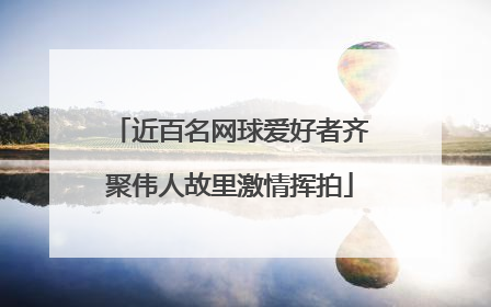 近百名网球爱好者齐聚伟人故里激情挥拍