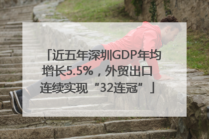 近五年深圳GDP年均增长5.5%，外贸出口连续实现“32连冠”