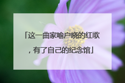 这一曲家喻户晓的红歌，有了自己的纪念馆