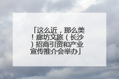 这么近，那么美！廊坊文旅（长沙）招商引资和产业宣传推介会举办