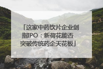 这家中药饮片企业剑指IPO：新荷花能否突破传统药企天花板
