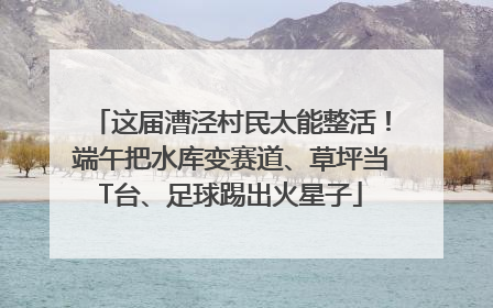 这届漕泾村民太能整活！端午把水库变赛道、草坪当T台、足球踢出火星子