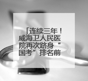 连续三年！威海卫人民医院再次跻身“国考”排名前20%，稳居第一方阵！