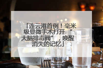 连云港首例！毫米级显微手术打开 “大脑排毒阀”，唤醒消失的记忆