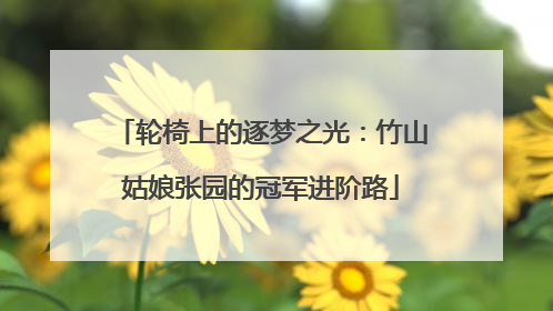 轮椅上的逐梦之光：竹山姑娘张园的冠军进阶路