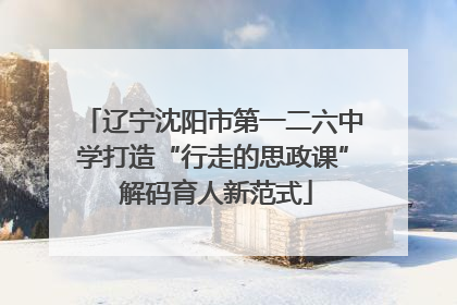 辽宁沈阳市第一二六中学打造“行走的思政课” 解码育人新范式