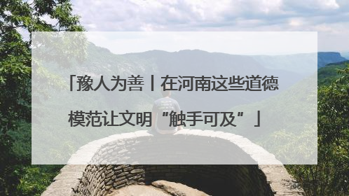 豫人为善丨在河南这些道德模范让文明“触手可及”